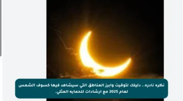 نظرة نادرة.. دليلك لتوقيت وأبرز المناطق التي سيشاهد فيها كسوف الشمس لعام 2025 مع إرشادات للحماية المثلى.